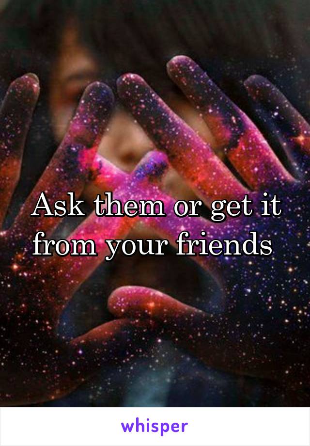 Ask them or get it from your friends 