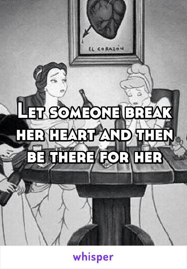 Let someone break her heart and then be there for her