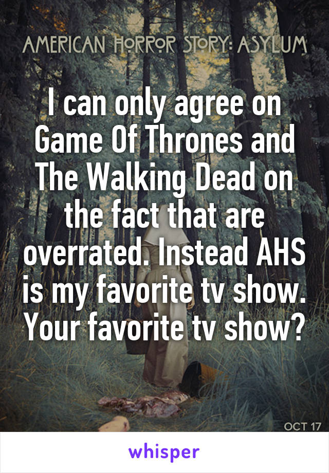 I can only agree on Game Of Thrones and The Walking Dead on the fact that are overrated. Instead AHS is my favorite tv show. Your favorite tv show? 