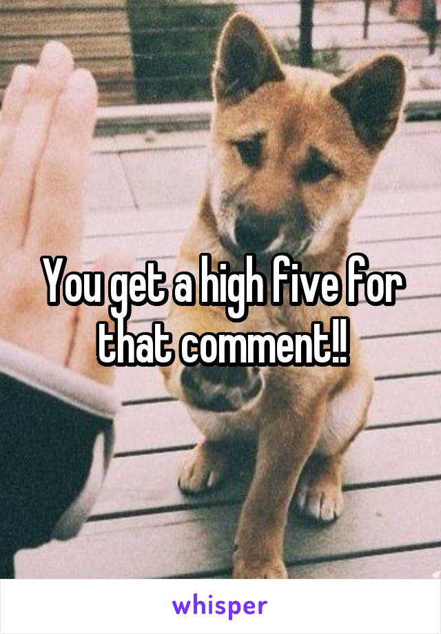 You get a high five for that comment!!