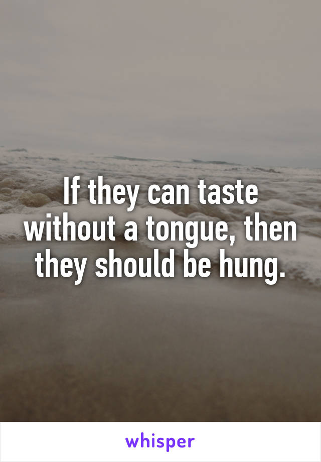 If they can taste without a tongue, then they should be hung.