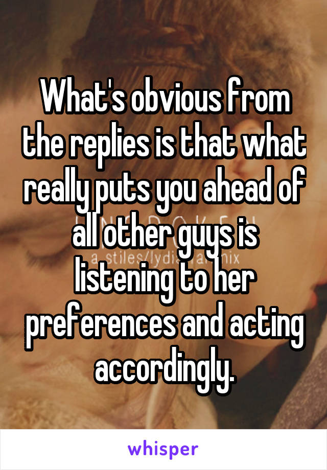 What's obvious from the replies is that what really puts you ahead of all other guys is listening to her preferences and acting accordingly.