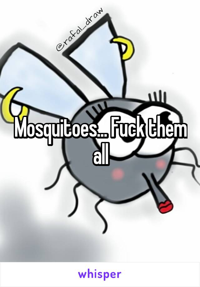 Mosquitoes... Fuck them all