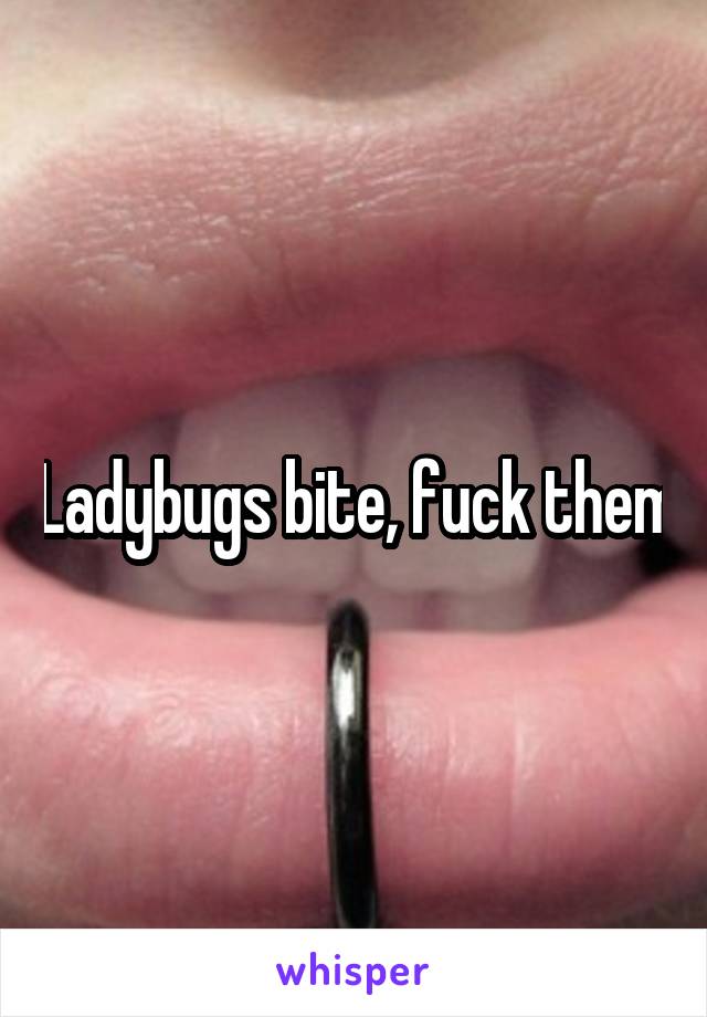 Ladybugs bite, fuck them