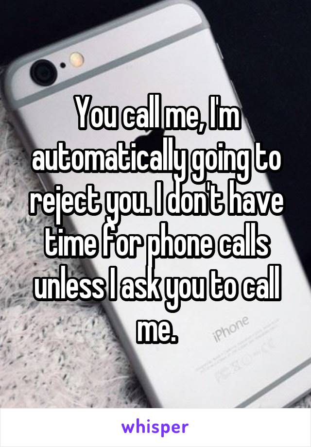 You call me, I'm automatically going to reject you. I don't have time for phone calls unless I ask you to call me.