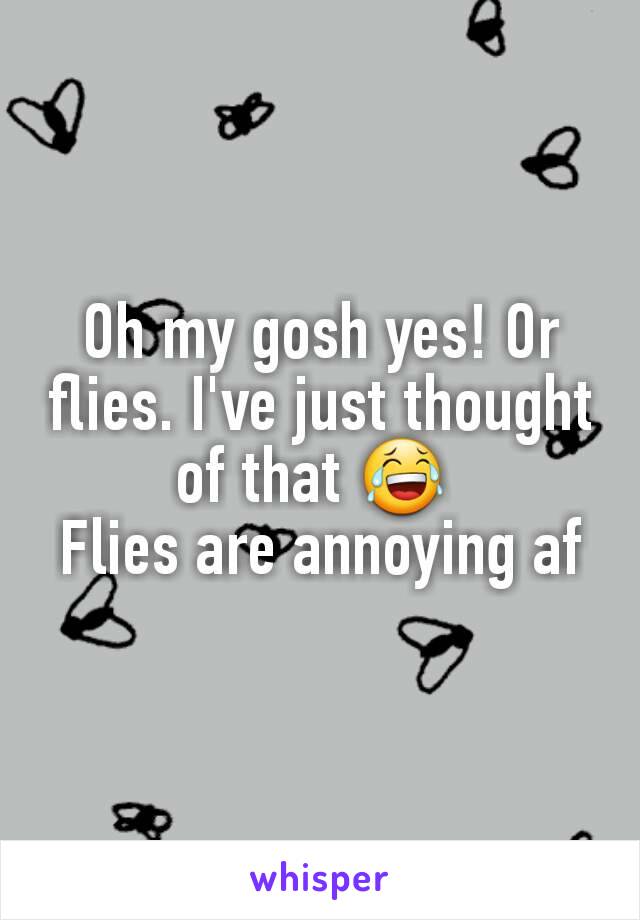 Oh my gosh yes! Or flies. I've just thought of that 😂 
Flies are annoying af