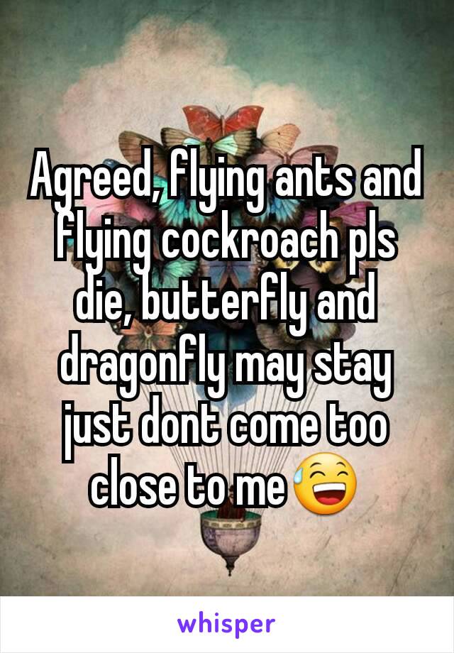 Agreed, flying ants and flying cockroach pls die, butterfly and dragonfly may stay just dont come too close to me😅