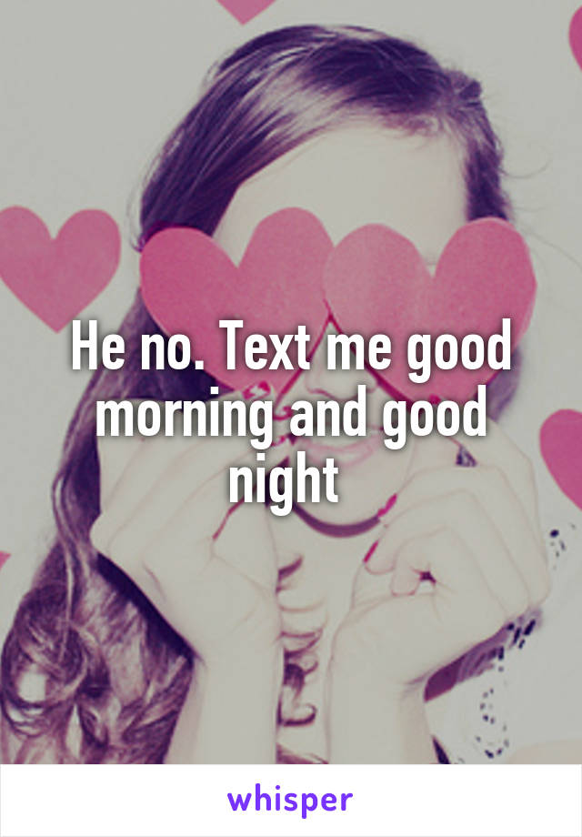 He no. Text me good morning and good night 