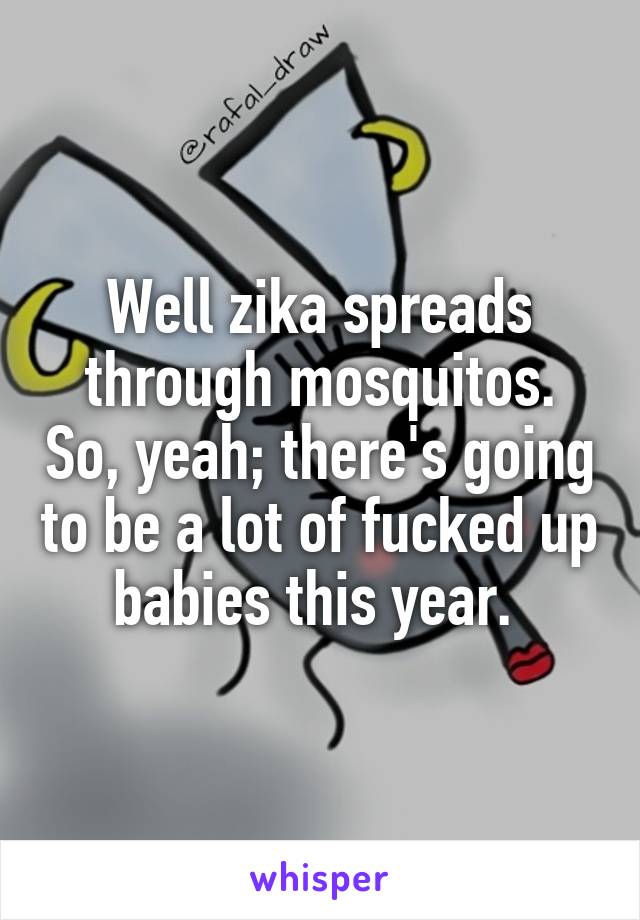 Well zika spreads through mosquitos. So, yeah; there's going to be a lot of fucked up babies this year. 