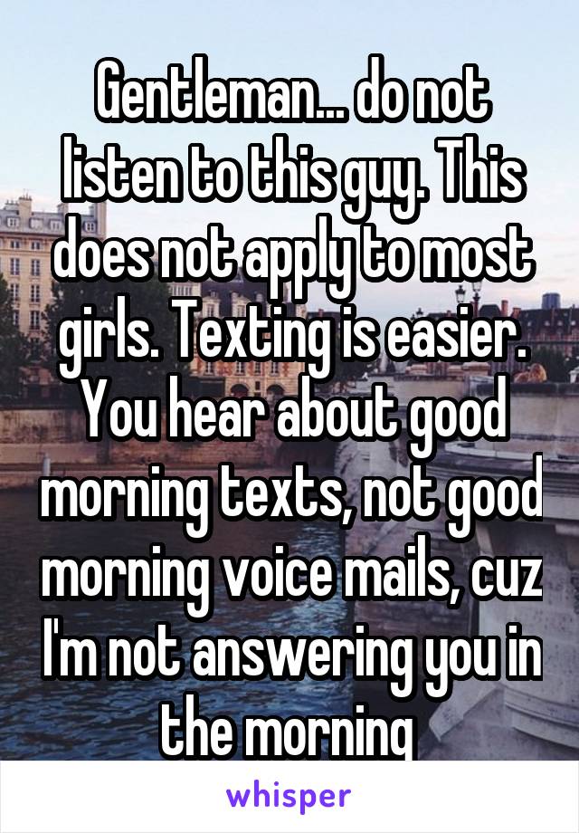 Gentleman... do not listen to this guy. This does not apply to most girls. Texting is easier. You hear about good morning texts, not good morning voice mails, cuz I'm not answering you in the morning 