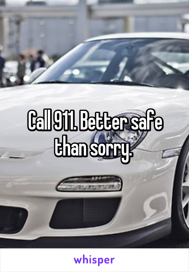 Call 911. Better safe than sorry. 