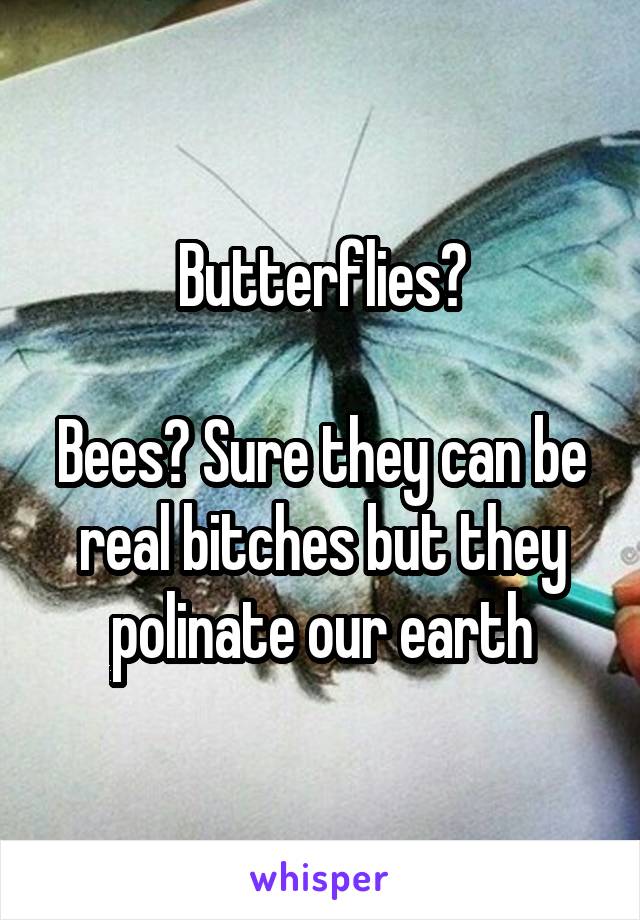 Butterflies?

Bees? Sure they can be real bitches but they polinate our earth