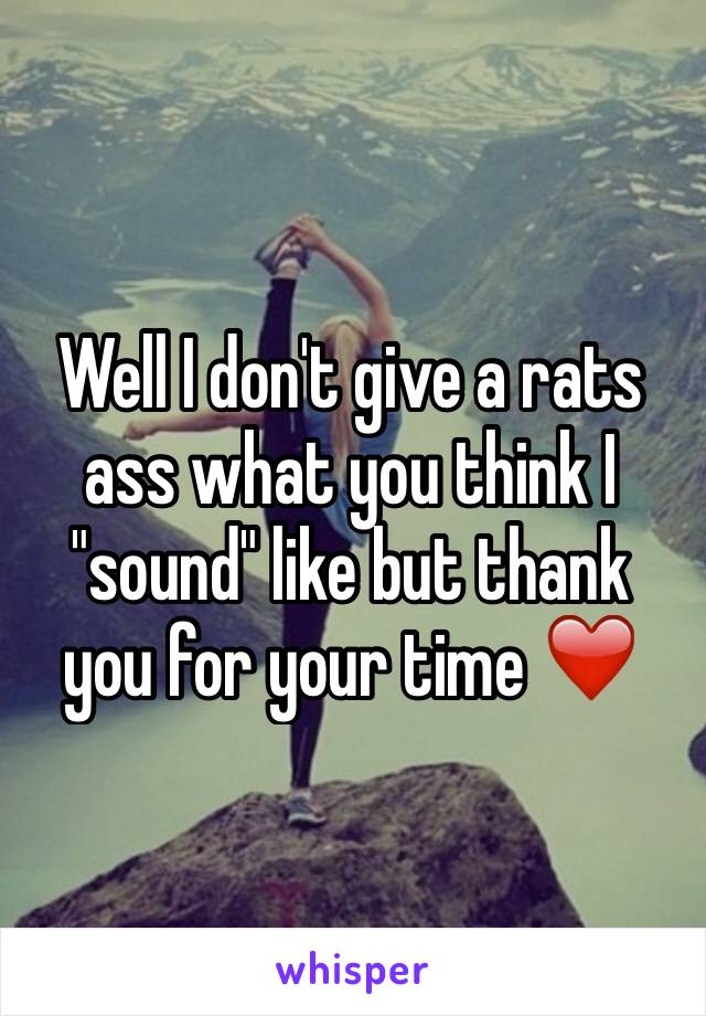 Well I don't give a rats ass what you think I "sound" like but thank you for your time ❤️