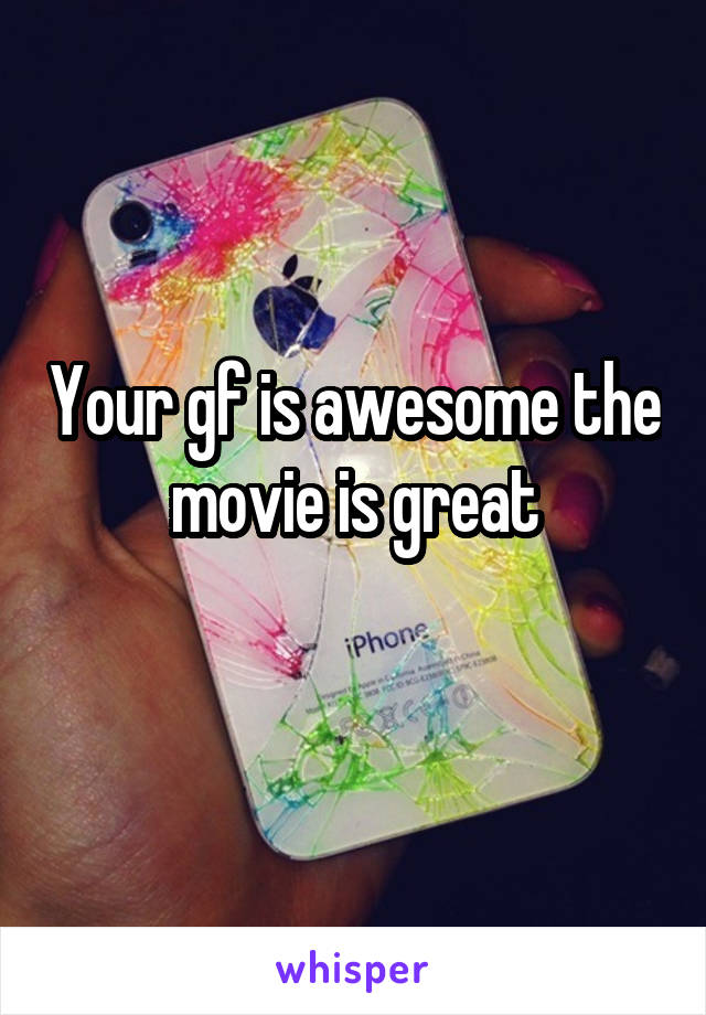 Your gf is awesome the movie is great

