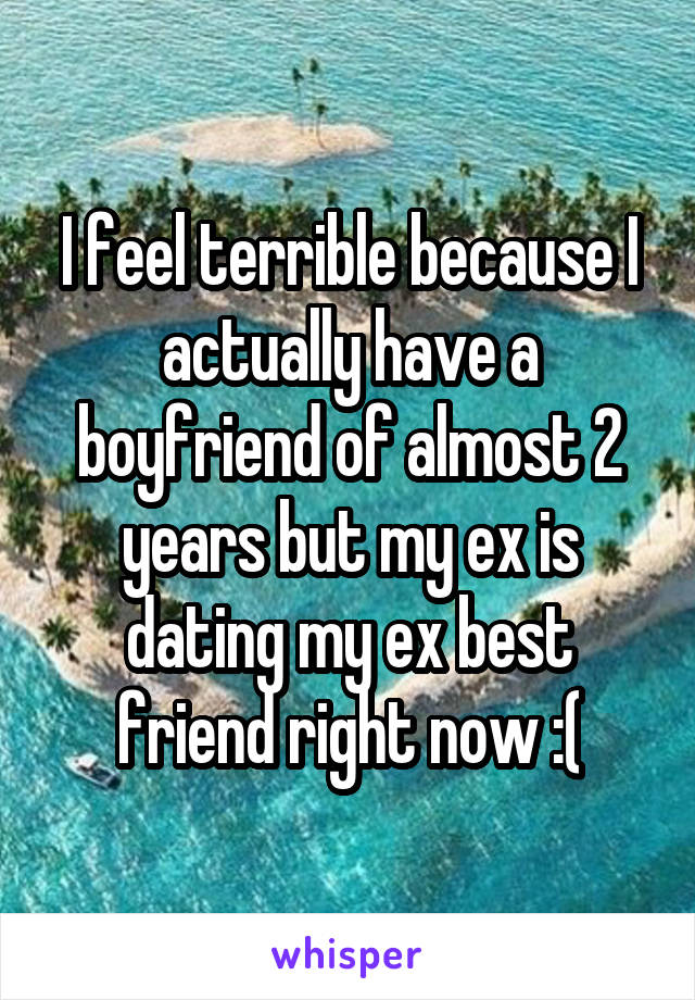 I feel terrible because I actually have a boyfriend of almost 2 years but my ex is dating my ex best friend right now :(