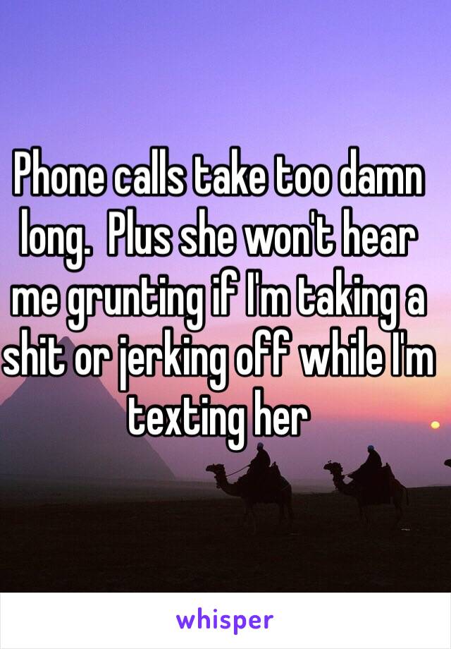 Phone calls take too damn long.  Plus she won't hear me grunting if I'm taking a shit or jerking off while I'm texting her