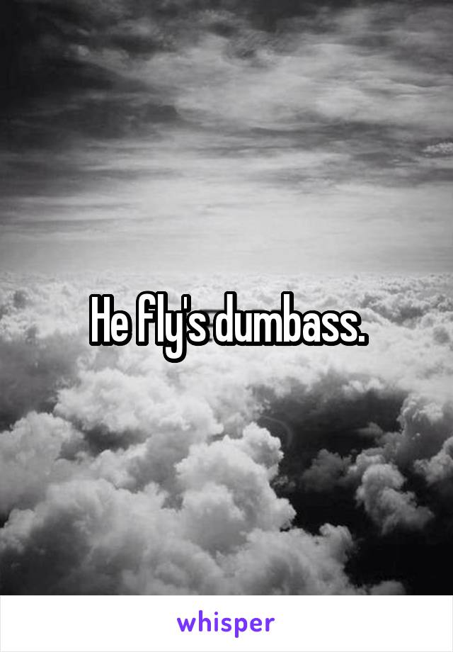 He fly's dumbass.