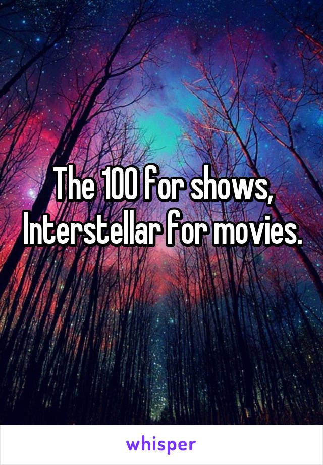 The 100 for shows, Interstellar for movies. 