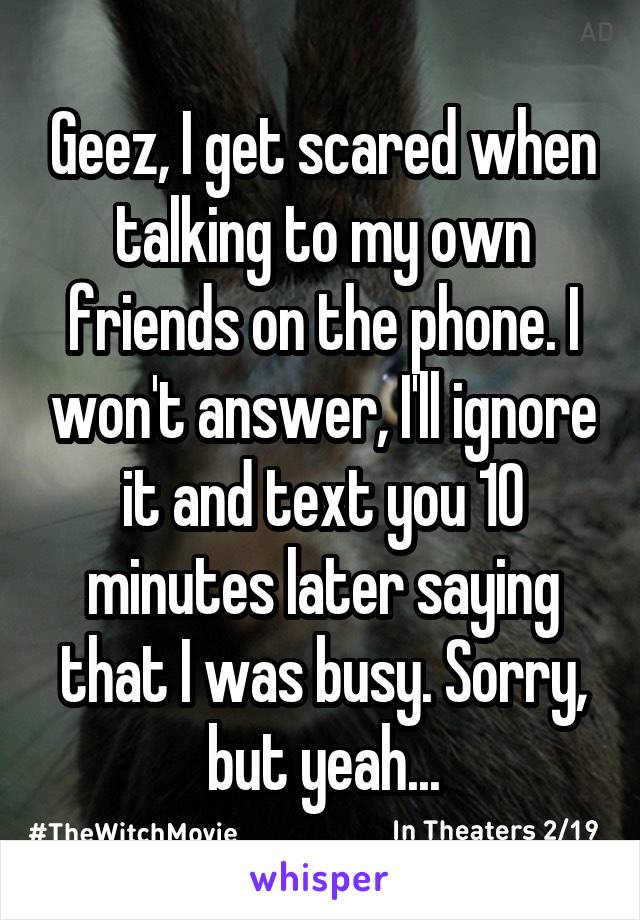 Geez, I get scared when talking to my own friends on the phone. I won't answer, I'll ignore it and text you 10 minutes later saying that I was busy. Sorry, but yeah...