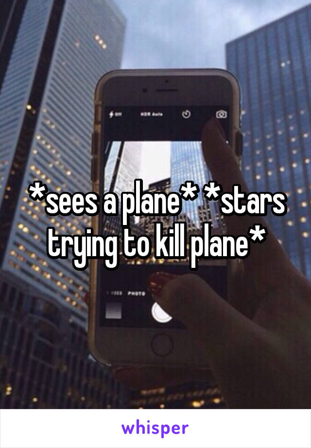 *sees a plane* *stars trying to kill plane*