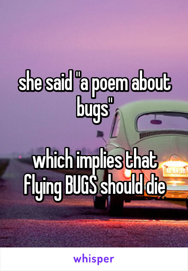 she said "a poem about bugs"

which implies that flying BUGS should die