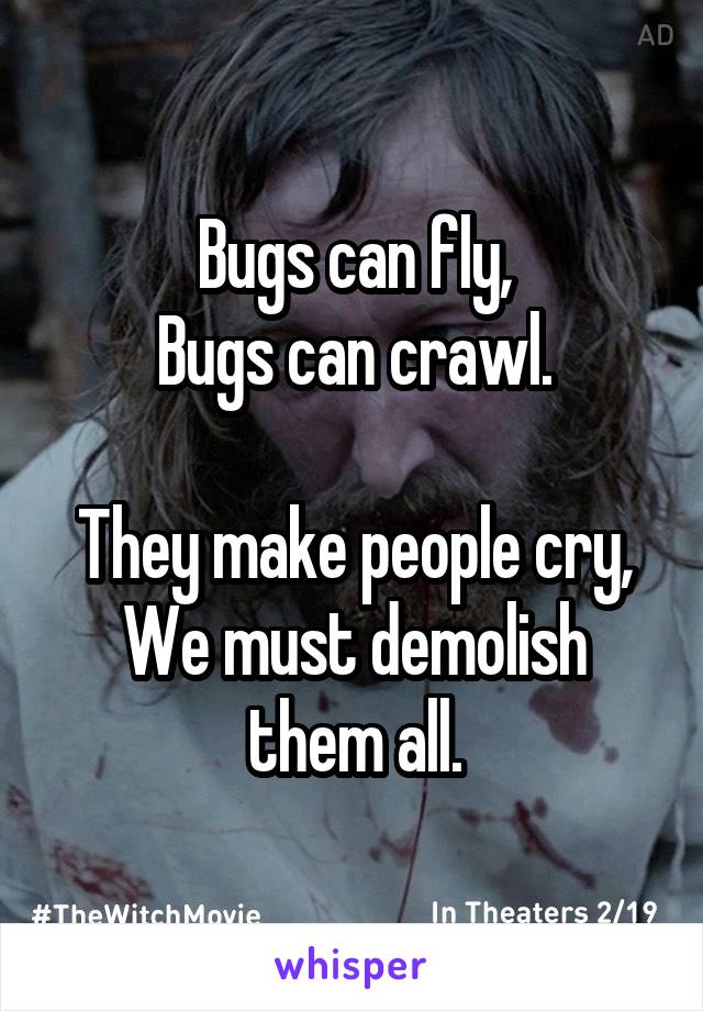 Bugs can fly,
Bugs can crawl.

They make people cry,
We must demolish them all.