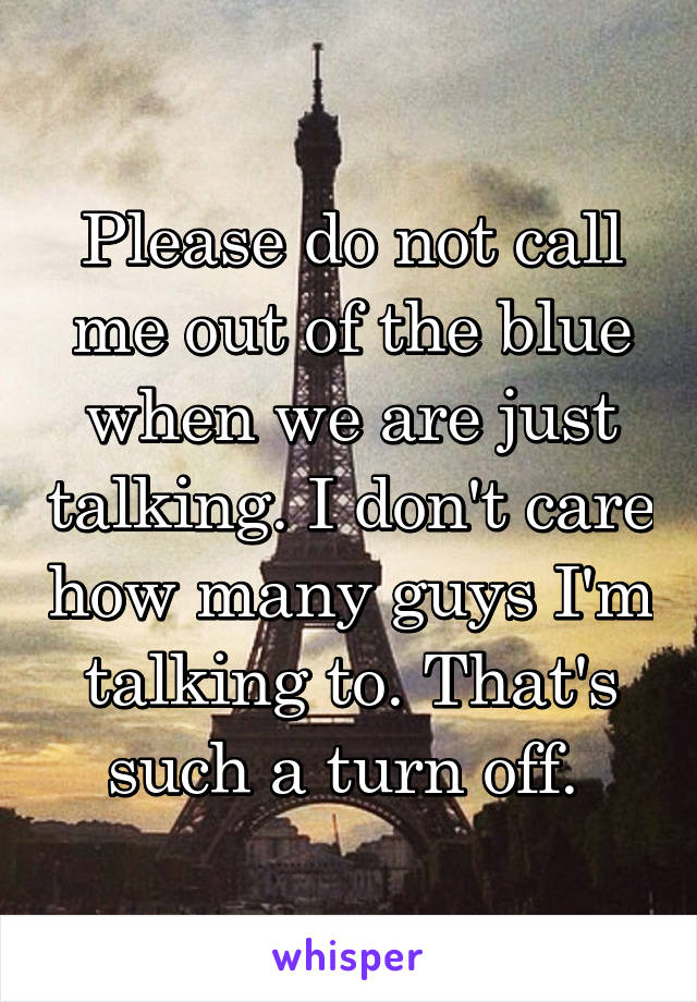 Please do not call me out of the blue when we are just talking. I don't care how many guys I'm talking to. That's such a turn off. 