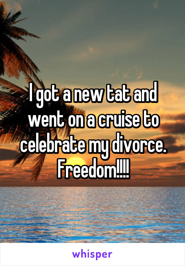 I got a new tat and went on a cruise to celebrate my divorce. Freedom!!!!