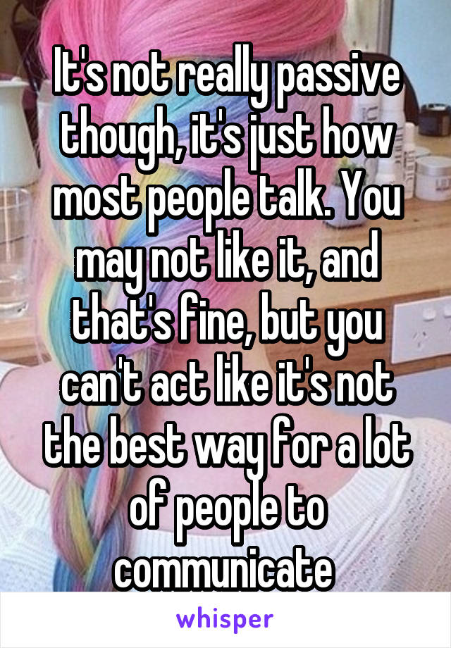 It's not really passive though, it's just how most people talk. You may not like it, and that's fine, but you can't act like it's not the best way for a lot of people to communicate 