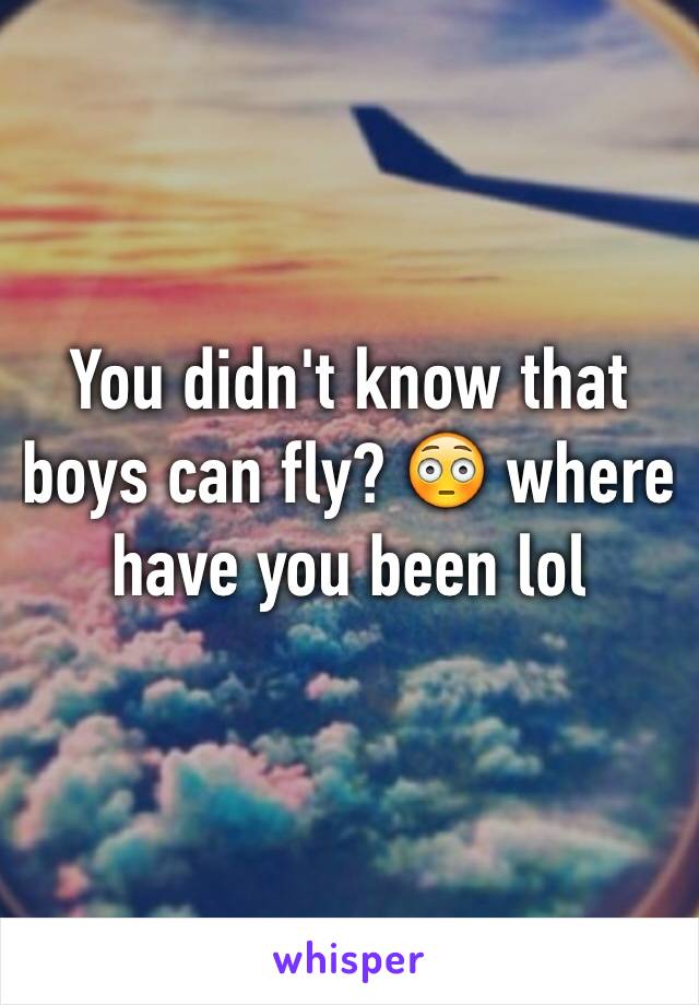 You didn't know that boys can fly? 😳 where have you been lol