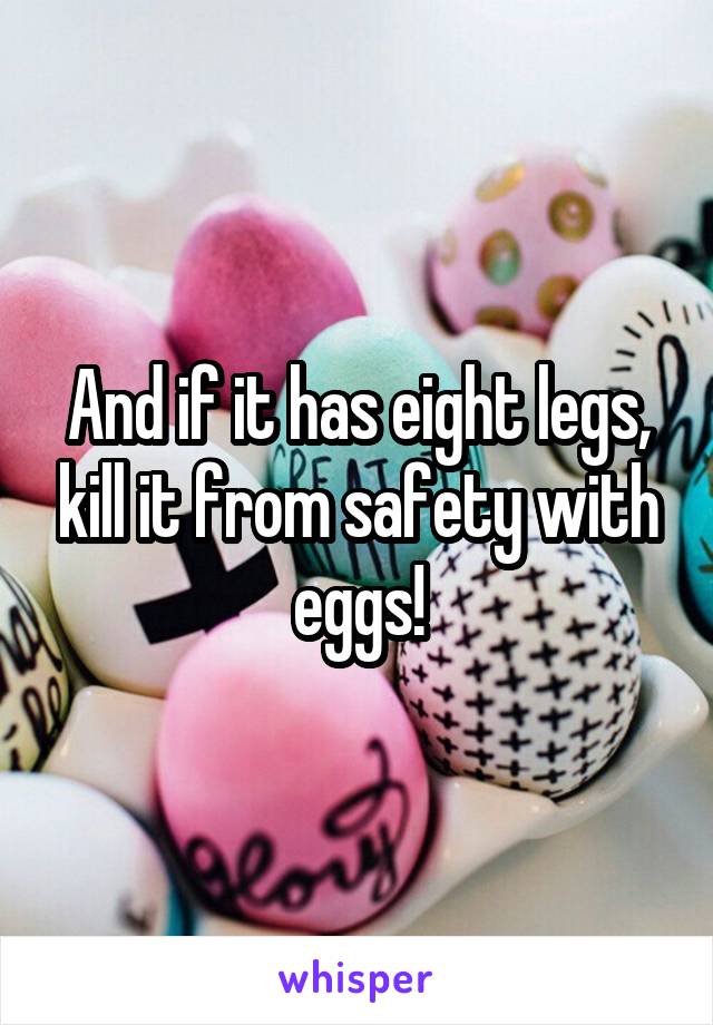 And if it has eight legs, kill it from safety with eggs!