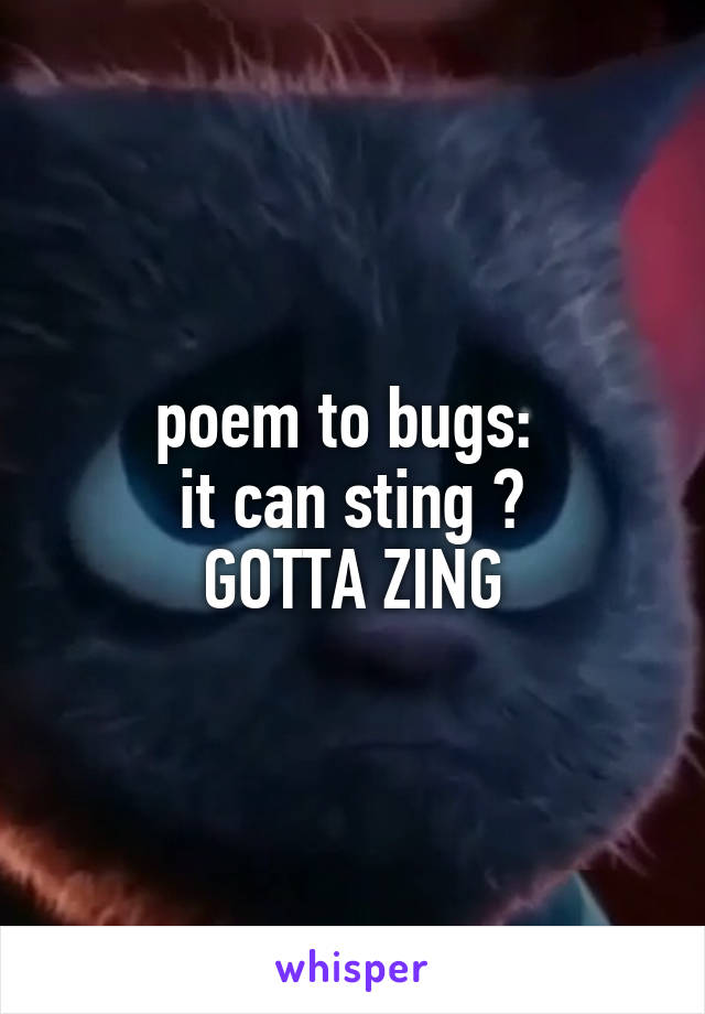 poem to bugs: 
it can sting ?
GOTTA ZING