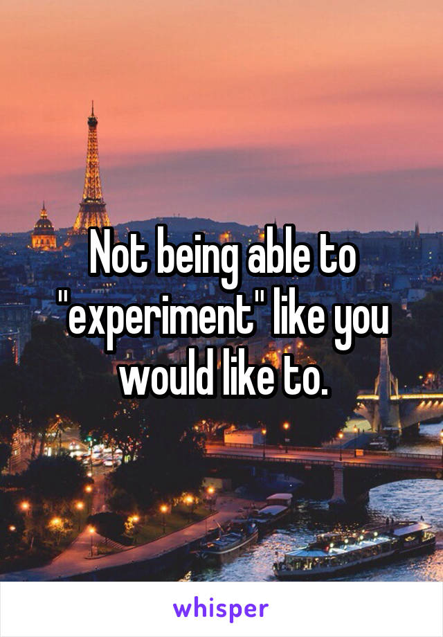 Not being able to "experiment" like you would like to.