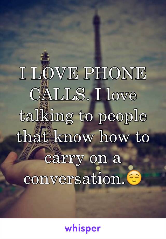 I LOVE PHONE CALLS. I love talking to people that know how to carry on a conversation.😌