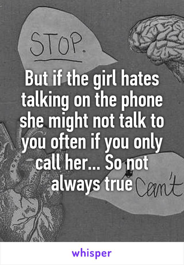 But if the girl hates talking on the phone she might not talk to you often if you only call her... So not always true