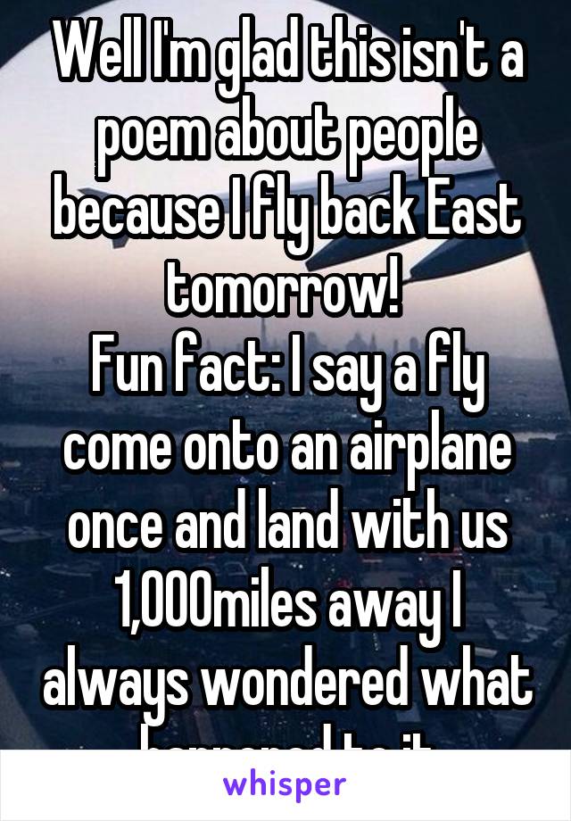 Well I'm glad this isn't a poem about people because I fly back East tomorrow! 
Fun fact: I say a fly come onto an airplane once and land with us 1,000miles away I always wondered what happened to it