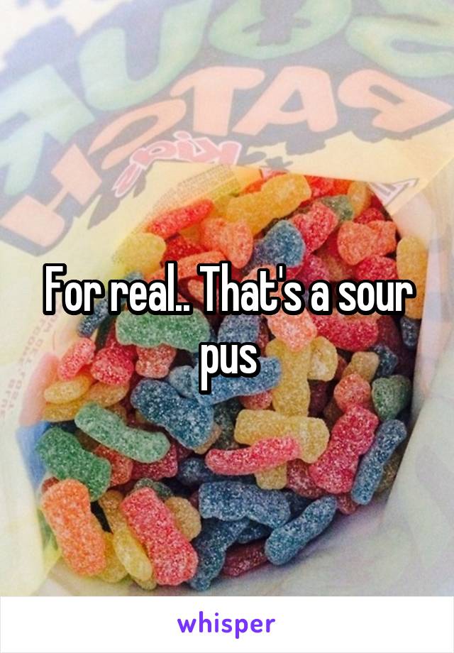 For real.. That's a sour pus