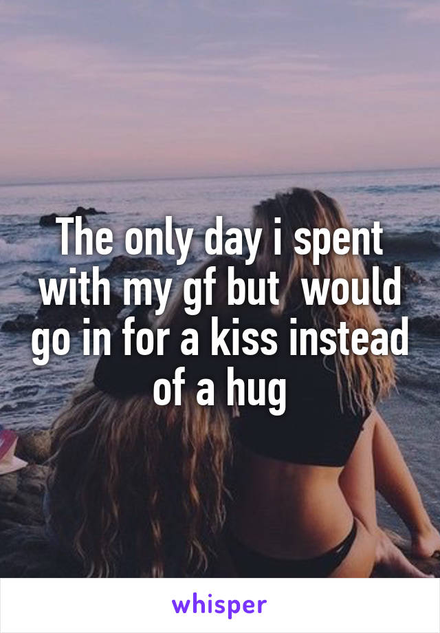 The only day i spent with my gf but  would go in for a kiss instead of a hug