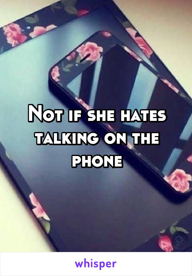 Not if she hates talking on the phone