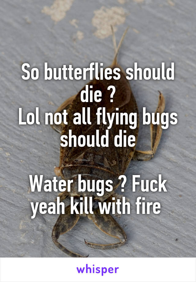 So butterflies should die ?
Lol not all flying bugs should die

Water bugs ? Fuck yeah kill with fire 