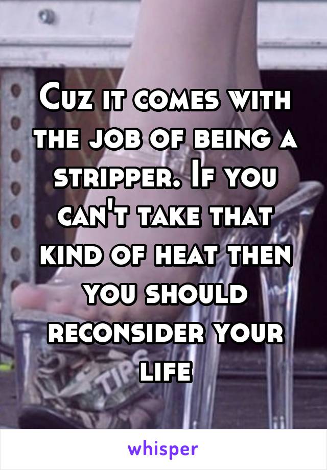 Cuz it comes with the job of being a stripper. If you can't take that kind of heat then you should reconsider your life