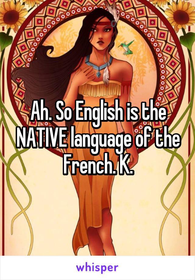 Ah. So English is the NATIVE language of the French. K.