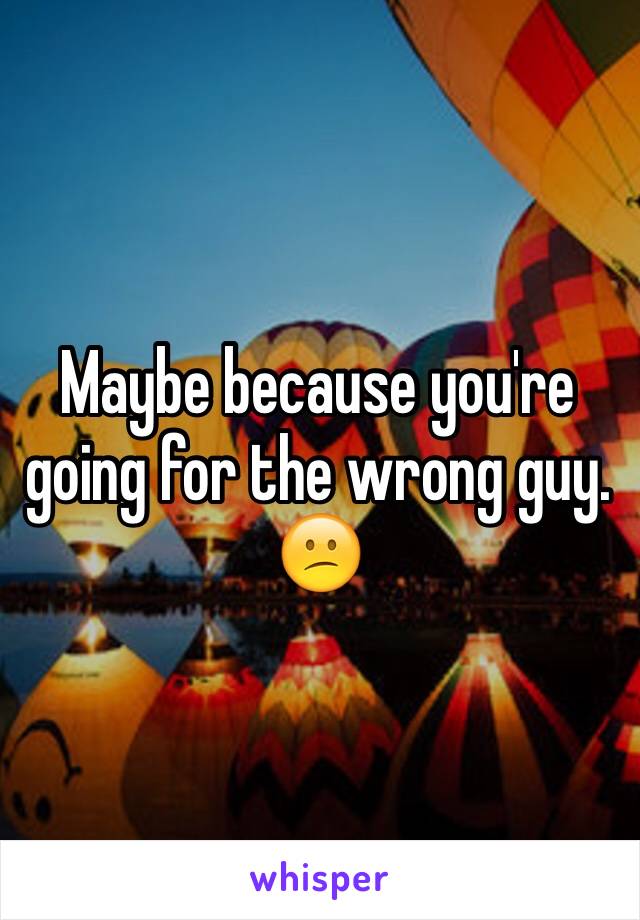 Maybe because you're going for the wrong guy.  😕