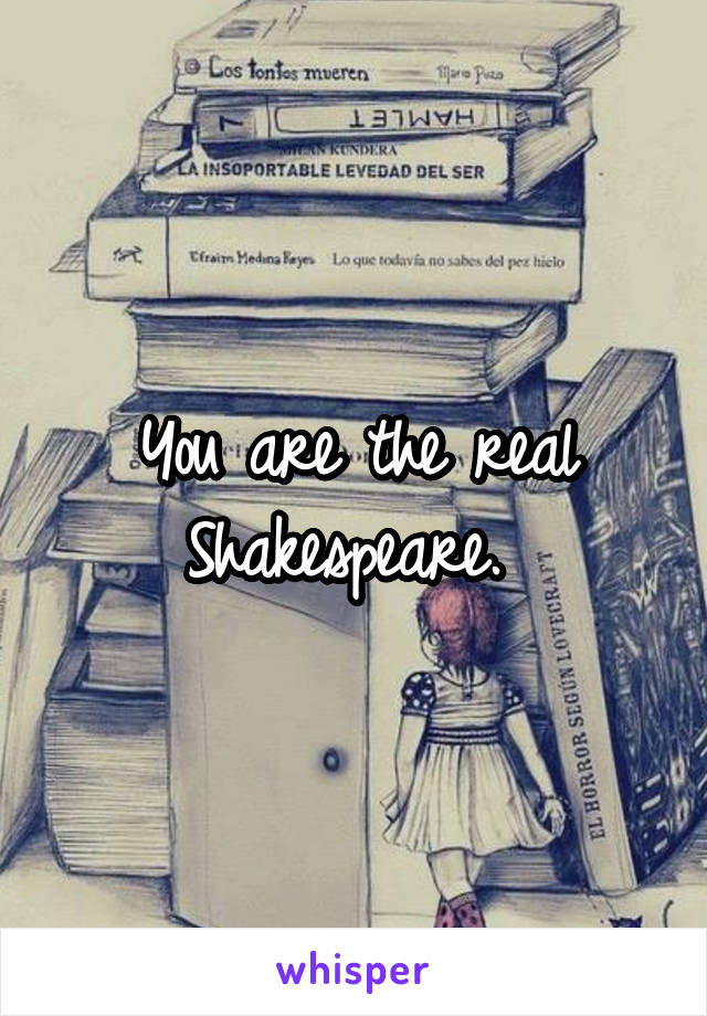 You are the real Shakespeare. 