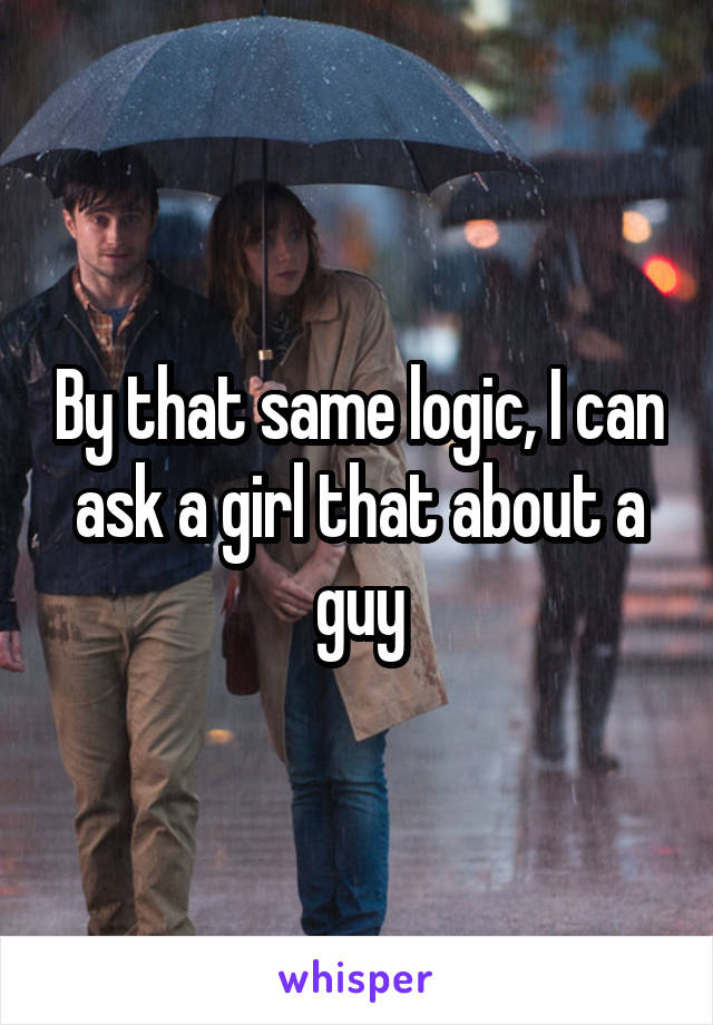 By that same logic, I can ask a girl that about a guy