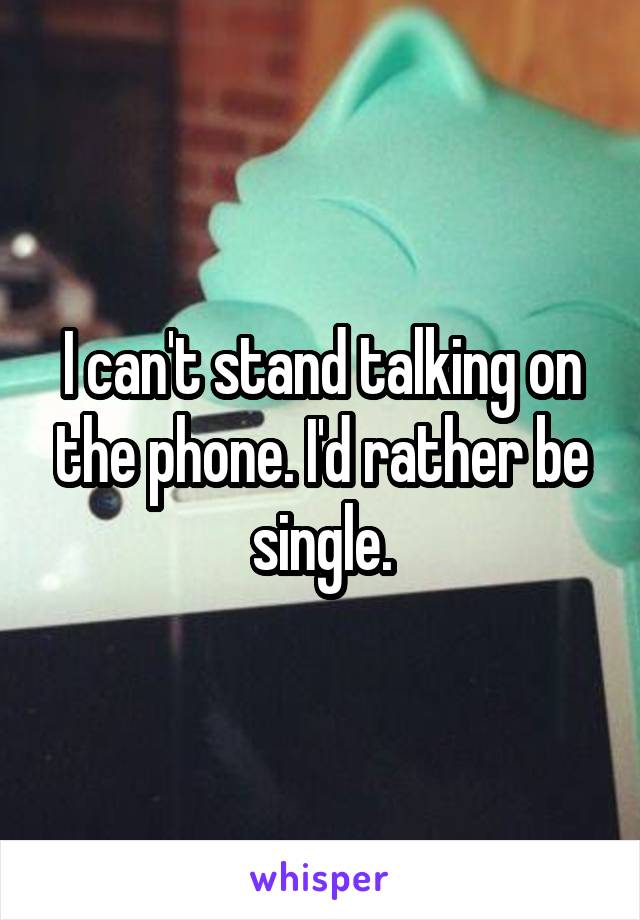 I can't stand talking on the phone. I'd rather be single.