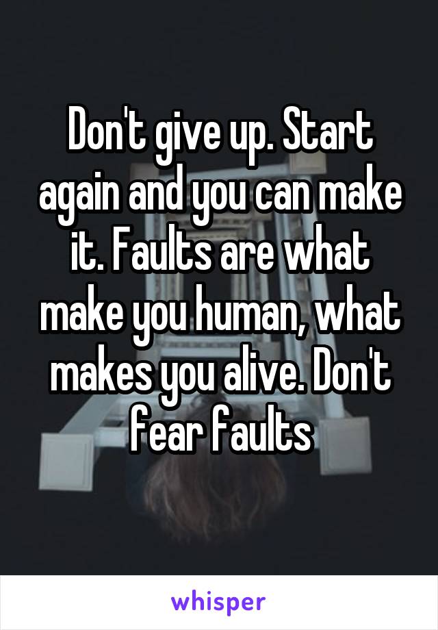 Don't give up. Start again and you can make it. Faults are what make you human, what makes you alive. Don't fear faults
