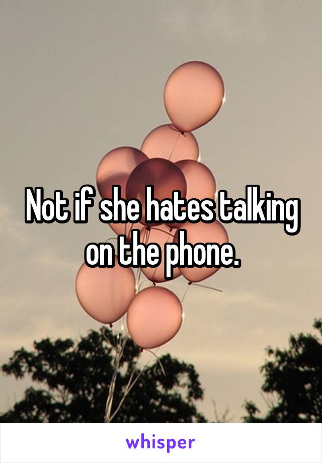 Not if she hates talking on the phone.