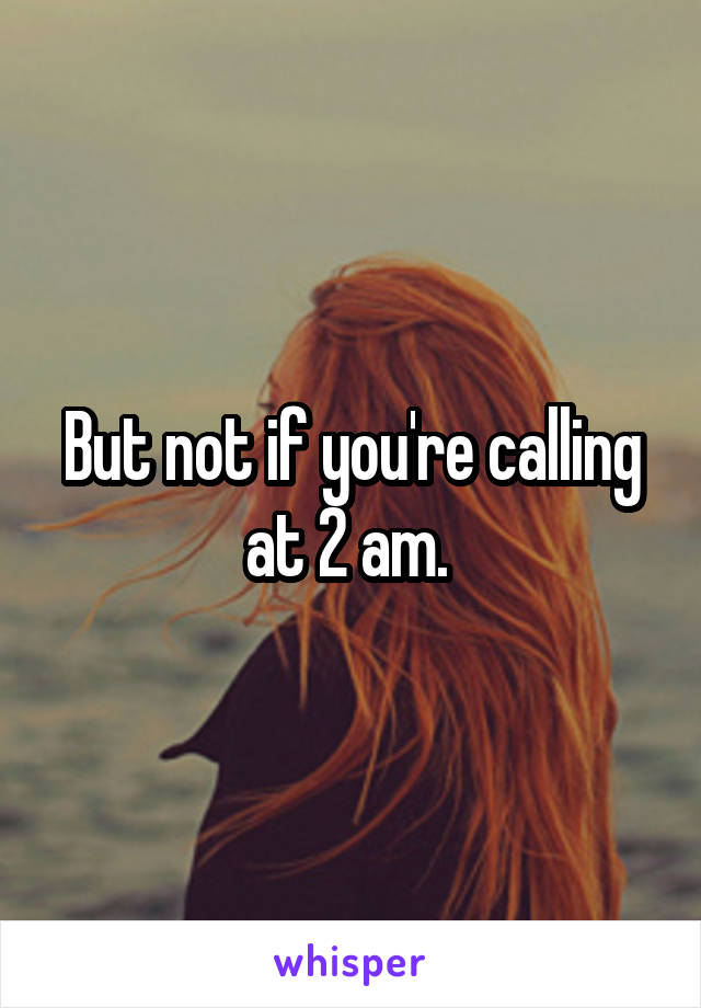 But not if you're calling at 2 am. 