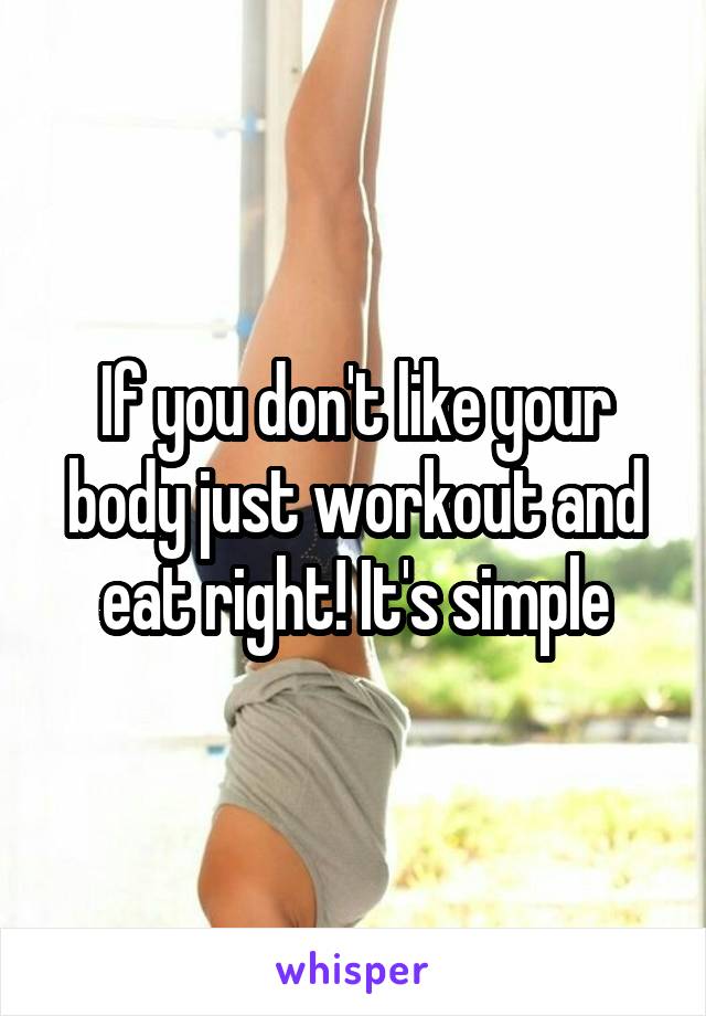 If you don't like your body just workout and eat right! It's simple